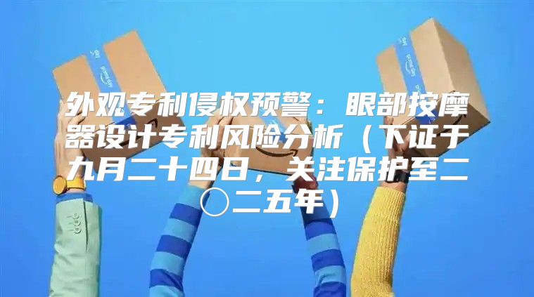 外观专利侵权预警：眼部按摩器设计专利风险分析下证于九月二十四日，关注保护至二〇二五年