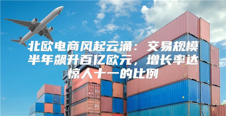 北欧电商风起云涌：交易规模半年飙升百亿欧元，增长率达惊人十一的比例
