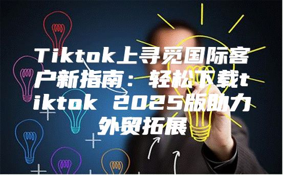 Tiktok上寻觅国际客户新指南：轻松下载tiktok 2025版助力外贸拓展