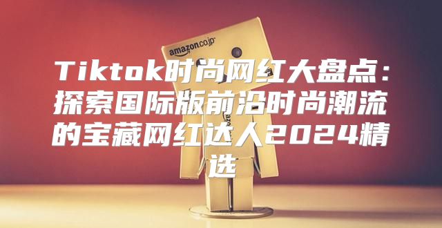 Tiktok时尚网红大盘点：探索国际版前沿时尚潮流的宝藏网红达人2025精选