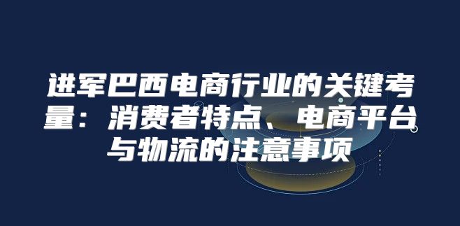 进军巴西电商行业的关键考量：消费者特点、电商平台与物流的注意事项