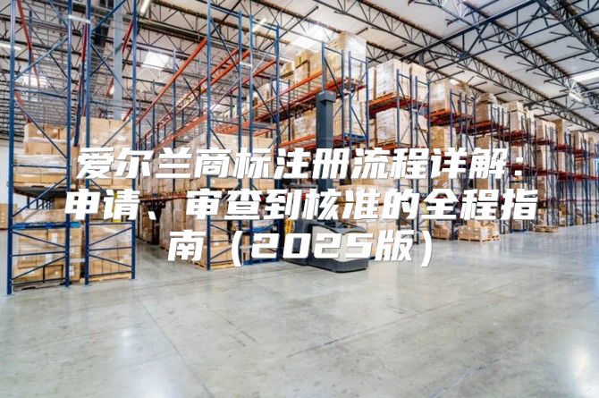 爱尔兰商标注册流程详解：申请、审查到核准的全程指南2025版