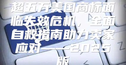 超五万美国商标面临失效危机，全面自救指南助力卖家应对——2025版