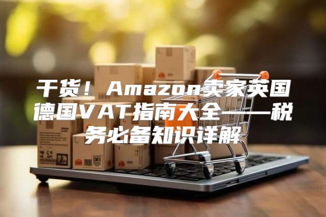 干货！Amazon卖家英国德国VAT指南大全——税务必备知识详解