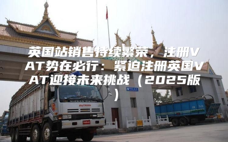 英国站销售持续繁荣，注册VAT势在必行：紧迫注册英国VAT迎接未来挑战2025版
