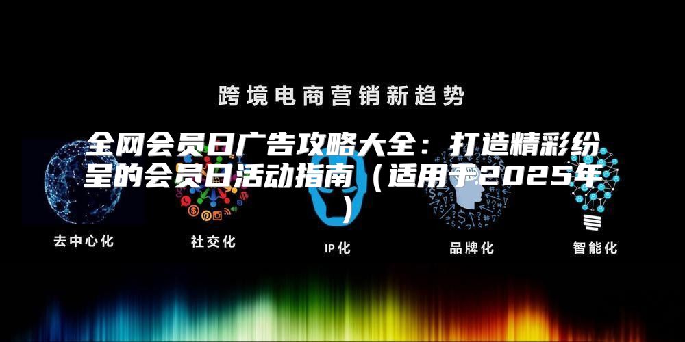 全网会员日广告攻略大全：打造精彩纷呈的会员日活动指南适用于2025年