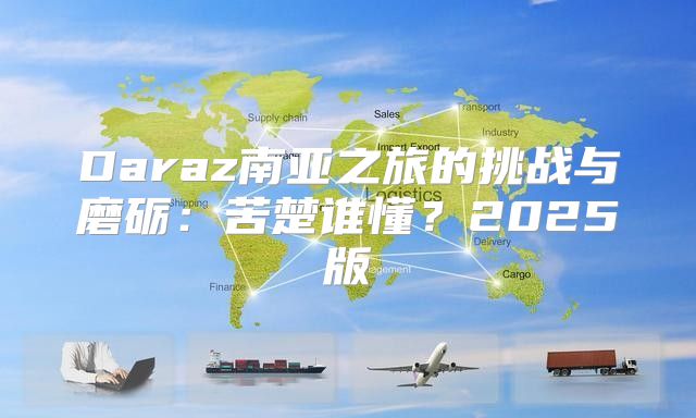 Daraz南亚之旅的挑战与磨砺：苦楚谁懂？2025版