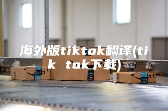 海外版tiktok翻译(tik tok下载)