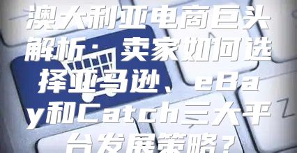 澳大利亚电商巨头解析：卖家如何选择亚马逊、eBay和Catch三大平台发展策略？