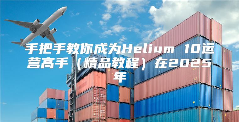 手把手教你成为Helium 10运营高手精品教程在2025年