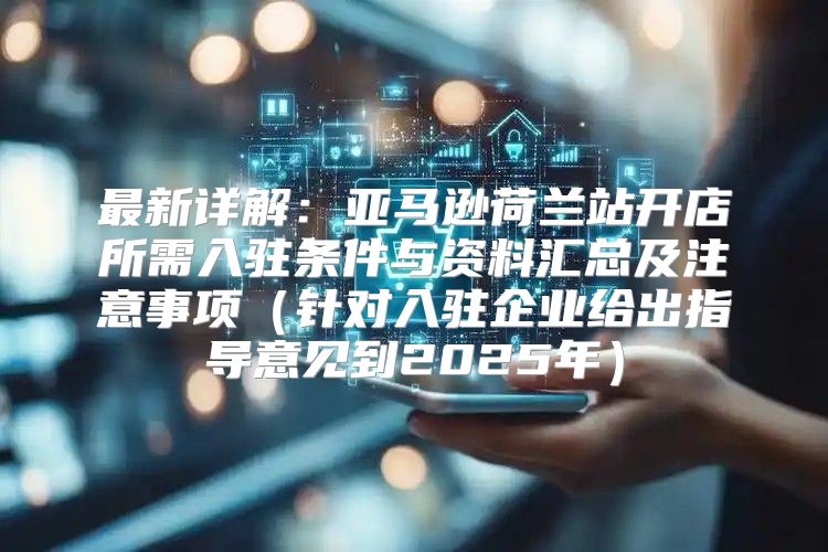 最新详解：亚马逊荷兰站开店所需入驻条件与资料汇总及注意事项针对入驻企业给出指导意见到2025年
