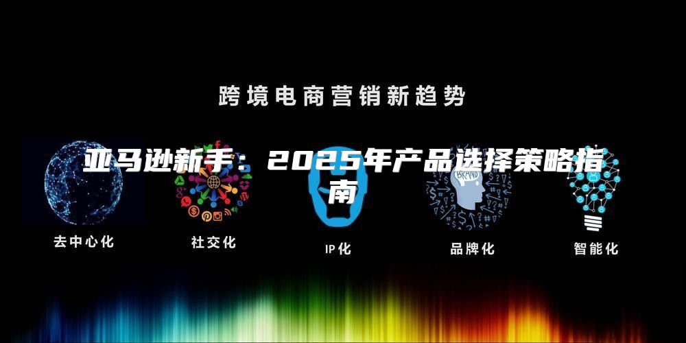 亚马逊新手：2025年产品选择策略指南
