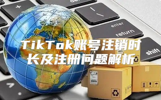 TikTok账号注销时长及注册问题解析