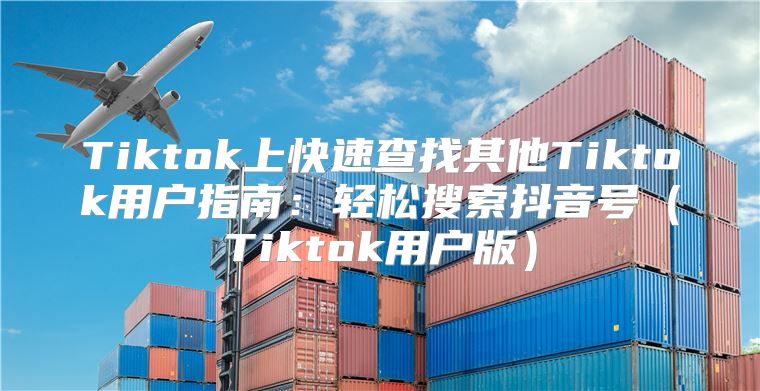 Tiktok上快速查找其他Tiktok用户指南：轻松搜索抖音号Tiktok用户版