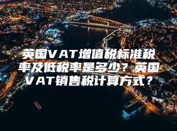 英国VAT增值税标准税率及低税率是多少？英国VAT销售税计算方式？