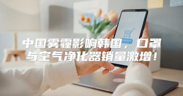 中国雾霾影响韩国，口罩与空气净化器销量激增！