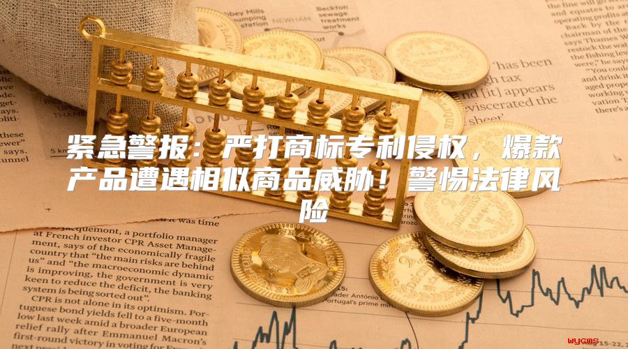 紧急警报：严打商标专利侵权，爆款产品遭遇相似商品威胁！警惕法律风险