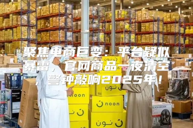 聚焦电商巨变：平台疑似暴雷，官网商品一夜清空，警钟敲响2025年！