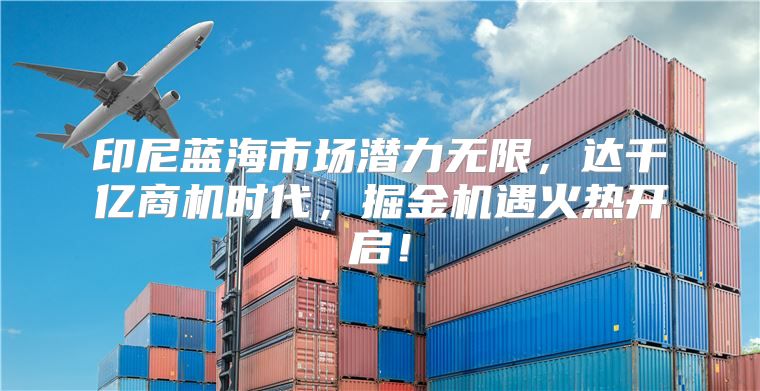 印尼蓝海市场潜力无限，达千亿商机时代，掘金机遇火热开启！