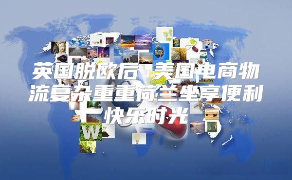 英国脱欧后 美国电商物流复杂重重荷兰坐享便利快乐时光
