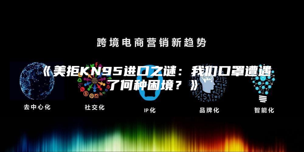 美拒KN95进口之谜：我们口罩遭遇了何种困境？