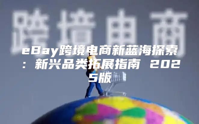 eBay跨境电商新蓝海探索：新兴品类拓展指南 2025版