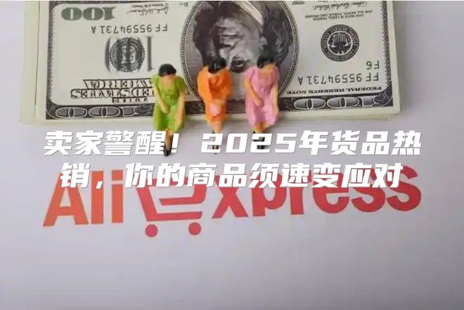 卖家警醒！2025年货品热销，你的商品须速变应对