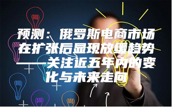 预测：俄罗斯电商市场在扩张后显现放缓趋势——关注近五年内的变化与未来走向