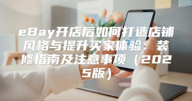 eBay开店后如何打造店铺风格与提升买家体验：装修指南及注意事项2025版