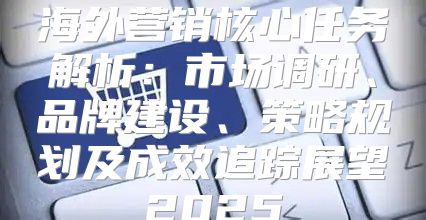 海外营销核心任务解析：市场调研、品牌建设、策略规划及成效追踪展望2025