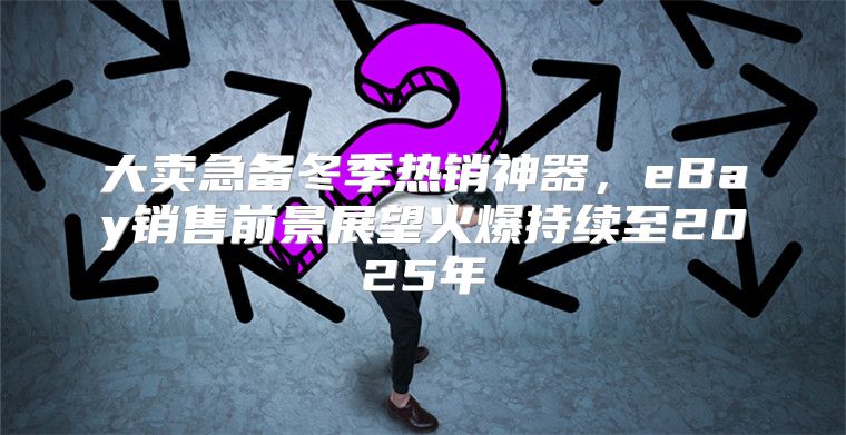 大卖急备冬季热销神器，eBay销售前景展望火爆持续至2025年