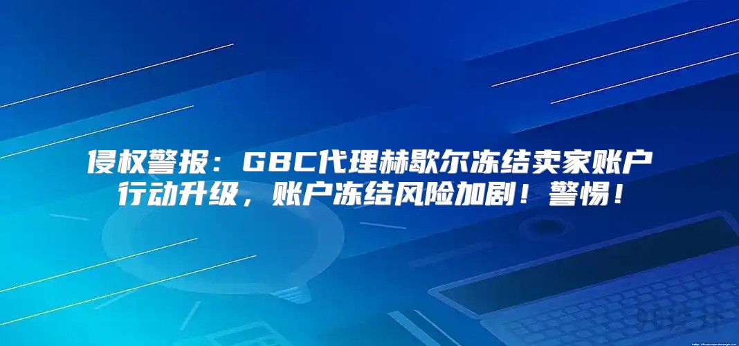 侵权警报：GBC代理赫歇尔冻结卖家账户行动升级，账户冻结风险加剧！警惕！