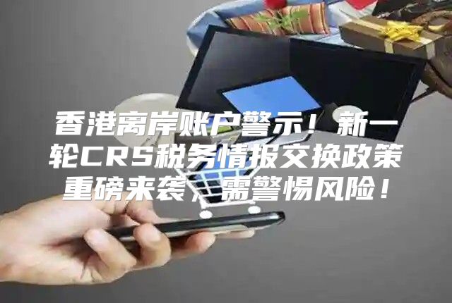 香港离岸账户警示！新一轮CRS税务情报交换政策重磅来袭，需警惕风险！