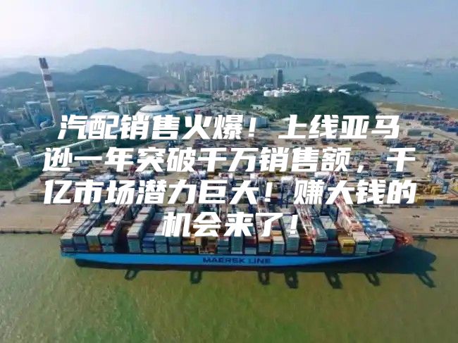 汽配销售火爆！上线亚马逊一年突破千万销售额，千亿市场潜力巨大！赚大钱的机会来了！
