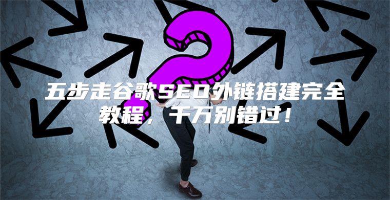 五步走谷歌SEO外链搭建完全教程，千万别错过！