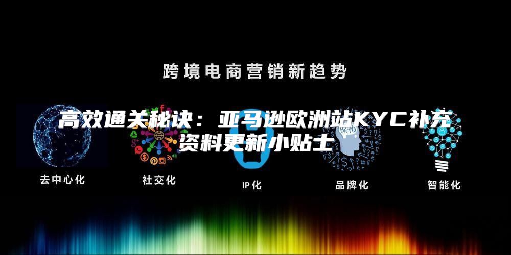 高效通关秘诀：亚马逊欧洲站KYC补充资料更新小贴士