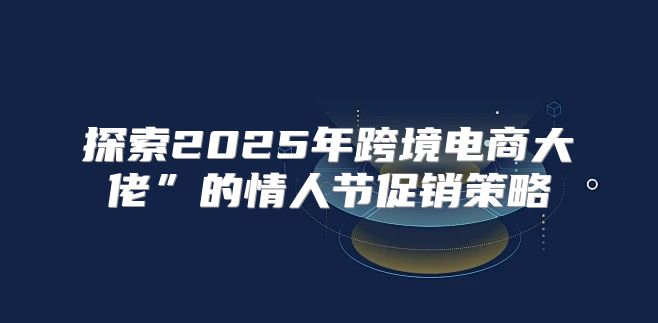 探索2025年跨境电商大佬”的情人节促销策略