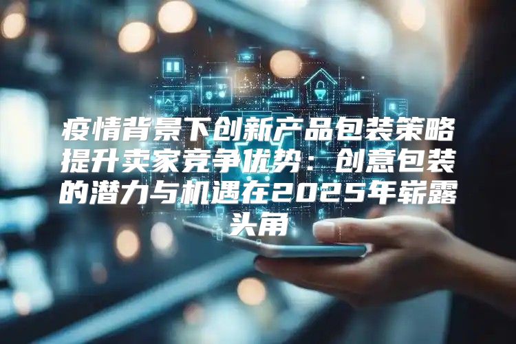 疫情背景下创新产品包装策略提升卖家竞争优势：创意包装的潜力与机遇在2025年崭露头角