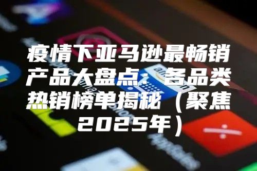 疫情下亚马逊最畅销产品大盘点：各品类热销榜单揭秘聚焦2025年