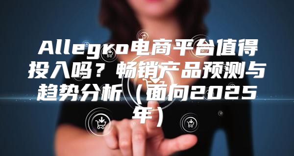 Allegro电商平台值得投入吗？畅销产品预测与趋势分析面向2025年