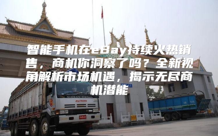 智能手机在eBay持续火热销售，商机你洞察了吗？全新视角解析市场机遇，揭示无尽商机潜能
