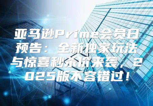 亚马逊Prime会员日预告：全新独家玩法与惊喜秒杀价来袭，2025版不容错过！