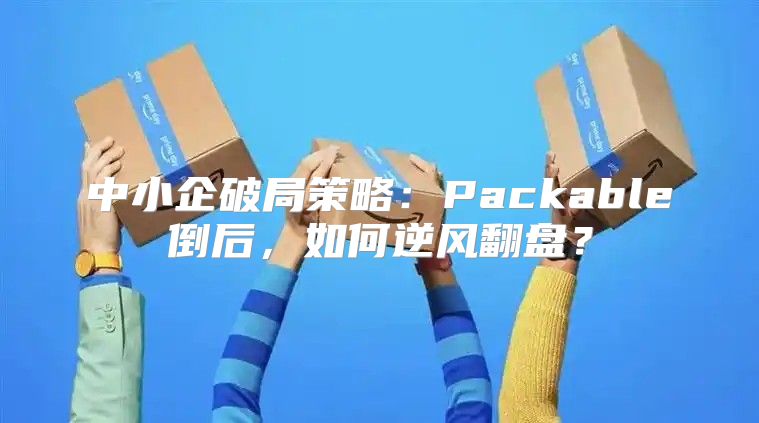 中小企破局策略：Packable倒后，如何逆风翻盘？