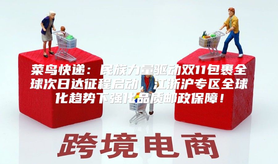 菜鸟快递：民族力量驱动双11包裹全球次日达征程启动，江浙沪专区全球化趋势下强化品质邮政保障！