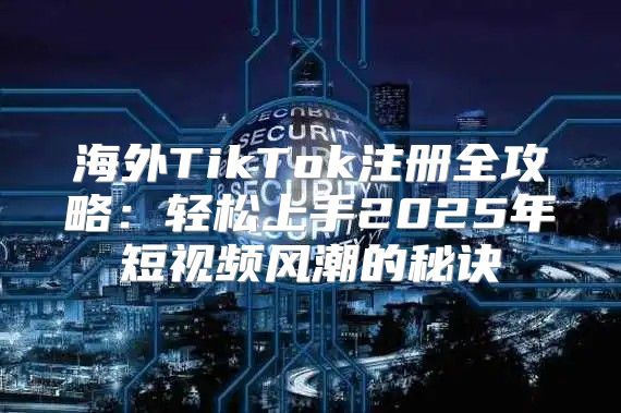 海外TikTok注册全攻略：轻松上手2025年短视频风潮的秘诀