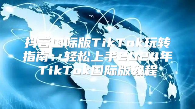 抖音国际版TikTok玩转指南：轻松上手2025年TikTok国际版教程