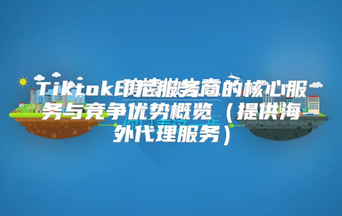Tiktok印尼服务商的核心服务与竞争优势概览提供海外代理服务