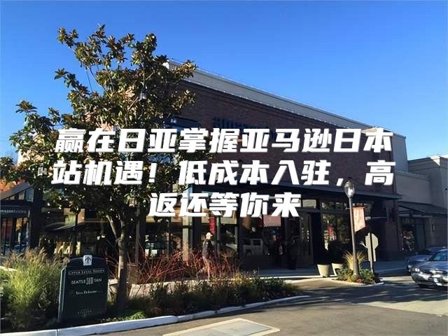 赢在日亚掌握亚马逊日本站机遇！低成本入驻，高返还等你来