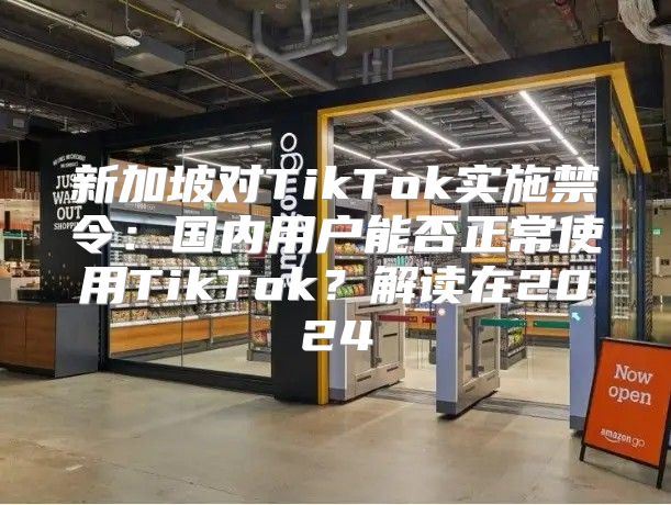 新加坡对TikTok实施禁令：国内用户能否正常使用TikTok？解读在2025