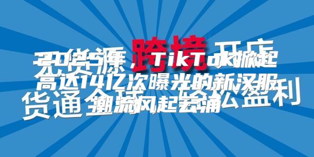 2025年，TikTok掀起高达14亿次曝光的新汉服潮流风起云涌